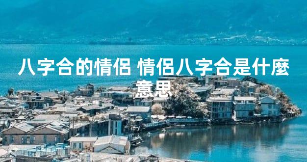 八字合的情侶 情侶八字合是什麼意思